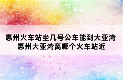 惠州火车站坐几号公车能到大亚湾 惠州大亚湾离哪个火车站近